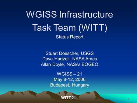 WITT 21 1 WGISS Infrastructure Task Team (WITT) Status Report Stuart Doescher, USGS Dave Hartzell, NASA Ames Allan Doyle, NASA/ EOGEO WGISS – 21 May 8-12,