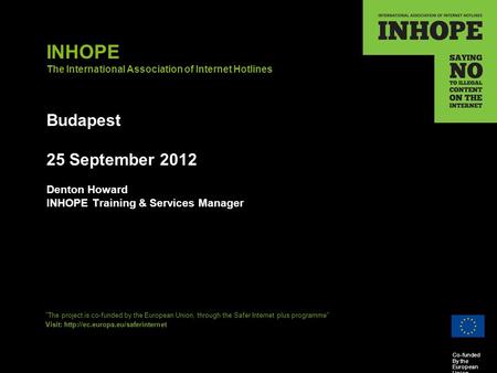 Co-funded By the European Union INHOPE The International Association of Internet Hotlines Budapest 25 September 2012 Denton Howard INHOPE Training & Services.