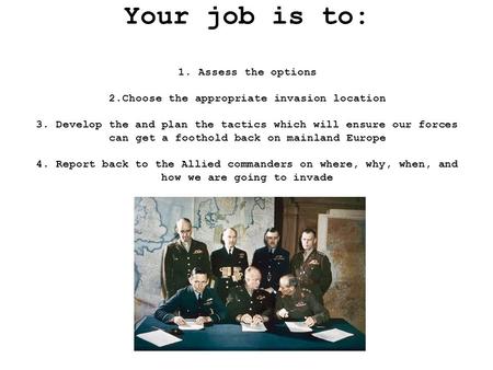 Your job is to: 1. Assess the options 2.Choose the appropriate invasion location 3. Develop the and plan the tactics which will ensure our forces can get.