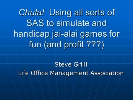 Chula! Using all sorts of SAS to simulate and handicap jai-alai games for fun (and profit ???) Steve Grilli Life Office Management Association.