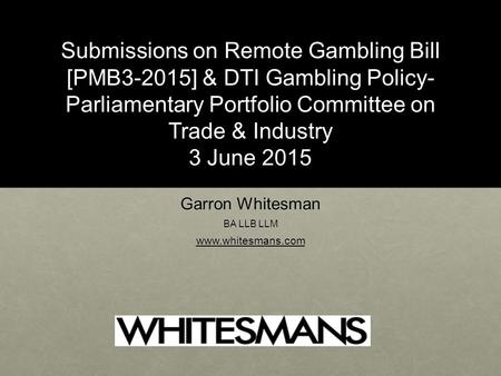 Submissions on Remote Gambling Bill [PMB3-2015] & DTI Gambling Policy- Parliamentary Portfolio Committee on Trade & Industry 3 June 2015 Garron Whitesman.