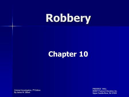 Criminal Investigation, 7 th Edition By James N. Gilbert PRENTICE HALL ©2007 Pearson Education, Inc. Upper Saddle River, NJ 07458 Robbery Chapter 10.