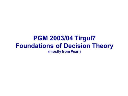 PGM 2003/04 Tirgul7 Foundations of Decision Theory (mostly from Pearl)