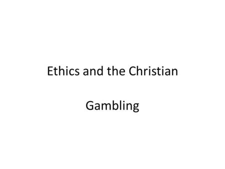 Ethics and the Christian Gambling. What gambling is not 1.It is not just taking a risk: from our vantage point, the entirety of life is a risk. Proverbs.