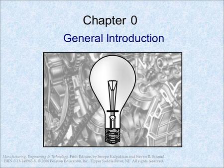 Manufacturing, Engineering & Technology, Fifth Edition, by Serope Kalpakjian and Steven R. Schmid. ISBN 0-13-148965-8. © 2006 Pearson Education, Inc.,