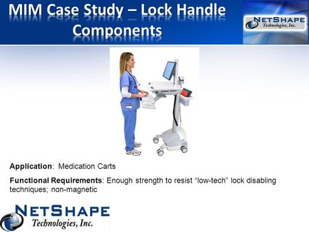 Application: Medication Carts Functional Requirements: Enough strength to resist “low-tech” lock disabling techniques; non-magnetic.