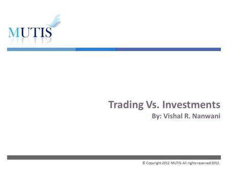  Trading Vs. Investments By: Vishal R. Nanwani © Copyright 2012 MUTIS. All rights reserved 2012.