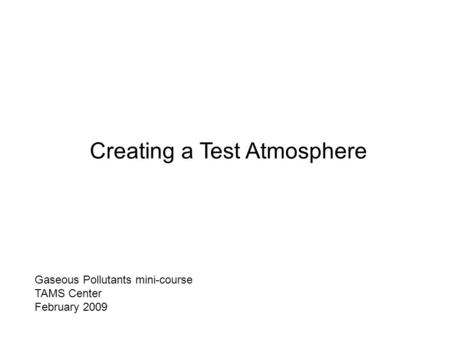 Gaseous Pollutants mini-course TAMS Center February 2009 Creating a Test Atmosphere.