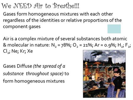 We NEED Air to Breathe!!! Gases form homogeneous mixtures with each other regardless of the identities or relative proportions of the component gases Air.