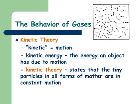 The Behavior of Gases Kinetic Theory - “kinetic” = motion - kinetic energy – the energy an object has due to motion - kinetic theory – states that the.