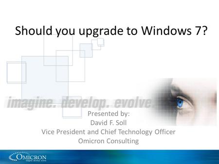 Should you upgrade to Windows 7? Presented by: David F. Soll Vice President and Chief Technology Officer Omicron Consulting.