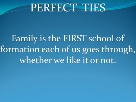 PERFECT TIES Family is the FIRST school of formation each of us goes through, whether we like it or not.