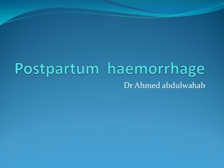 Dr Ahmed abdulwahab. Hemorrhage is still one of the leading cause of maternal mortality all over the world DEFINITION Primary post partum hemorrhage.