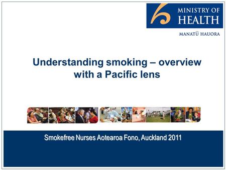 Understanding smoking – overview with a Pacific lens Smokefree Nurses Aotearoa Fono, Auckland 2011.