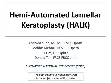 Hemi-Automated Lamellar Keratoplasty (HALK) Leonard Yuen, MD MPH MRCOphth Jodhbir Mehta, FRCS FRCOphth Li Lim, FRCOphth Donald Tan, FRCS FRCOphth SINGAPORE.