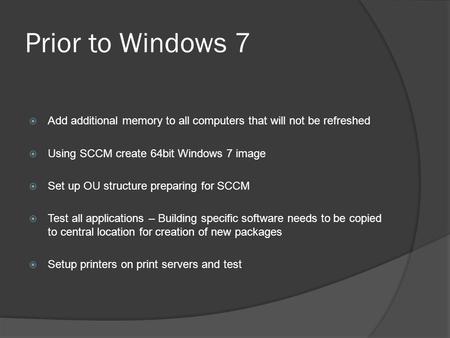 Prior to Windows 7  Add additional memory to all computers that will not be refreshed  Using SCCM create 64bit Windows 7 image  Set up OU structure.