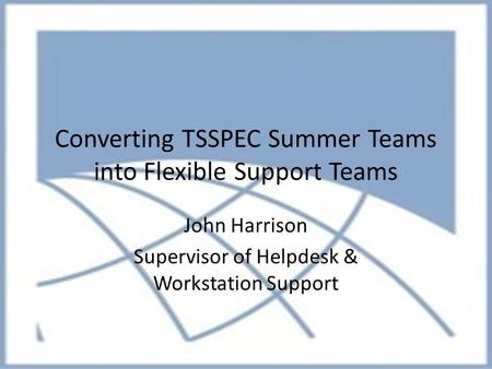 Converting TSSPEC Summer Teams into Flexible Support Teams John Harrison Supervisor of Helpdesk & Workstation Support.