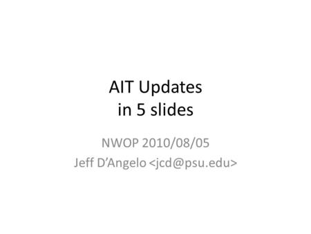 AIT Updates in 5 slides NWOP 2010/08/05 Jeff D’Angelo.