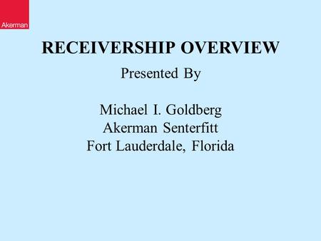 RECEIVERSHIP OVERVIEW Presented By Michael I. Goldberg Akerman Senterfitt Fort Lauderdale, Florida.