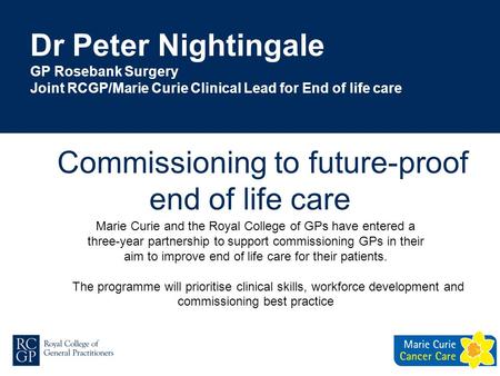 Dr Peter Nightingale GP Rosebank Surgery Joint RCGP/Marie Curie Clinical Lead for End of life care Marie Curie and the Royal College of GPs have entered.