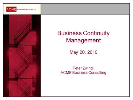 Business Continuity Management May 20, 2010 Peter Zwingli ACME Business Consulting.