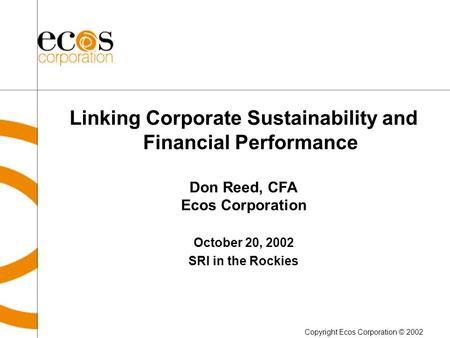 Linking Corporate Sustainability and Financial Performance Don Reed, CFA Ecos Corporation October 20, 2002 SRI in the Rockies Copyright Ecos Corporation.