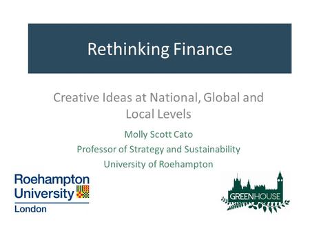 Rethinking Finance Creative Ideas at National, Global and Local Levels Molly Scott Cato Professor of Strategy and Sustainability University of Roehampton.