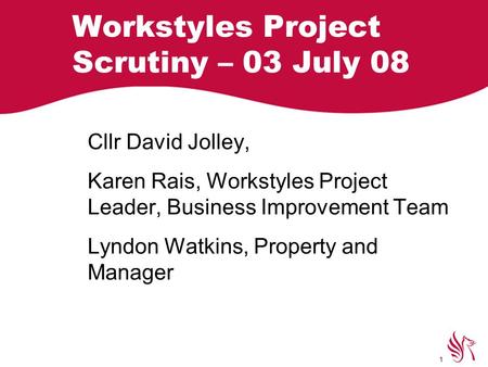 Workstyles 1 Workstyles Project Scrutiny – 03 July 08 Cllr David Jolley, Karen Rais, Workstyles Project Leader, Business Improvement Team Lyndon Watkins,