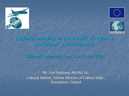 Regional branding to the benefit of region´s and airport´s development SEAPLANE Networking Event 21 to 22 April 2005 Mr. Esa Peltonen, MA Pol. Sc. Cultural.