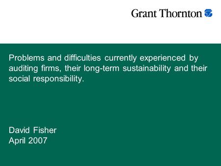 Problems and difficulties currently experienced by auditing firms, their long-term sustainability and their social responsibility. David Fisher April 2007.