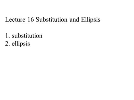 Lecture 16 Substitution and Ellipsis 1. substitution 2. ellipsis.