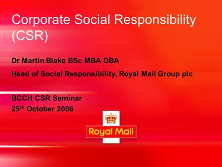 Corporate Social Responsibility (CSR) Dr Martin Blake BSc MBA DBA Head of Social Responsibility, Royal Mail Group plc BCCH CSR Seminar 25 th October 2006.