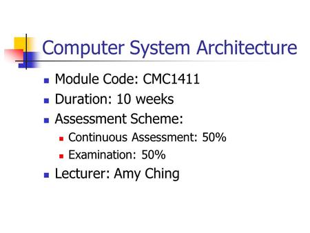 Computer System Architecture Module Code: CMC1411 Duration: 10 weeks Assessment Scheme: Continuous Assessment: 50% Examination: 50% Lecturer: Amy Ching.