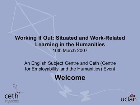 Working It Out: Situated and Work-Related Learning in the Humanities 16th March 2007 An English Subject Centre and Ceth (Centre for Employability and the.