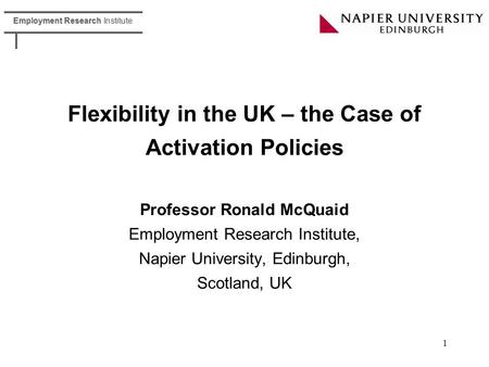 Employment Research Institute 1 Flexibility in the UK – the Case of Activation Policies Professor Ronald McQuaid Employment Research Institute, Napier.