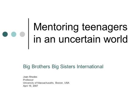 Mentoring teenagers in an uncertain world Big Brothers Big Sisters International Jean Rhodes Professor University of Massachusetts, Boston, USA April 16,