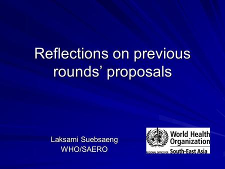 Reflections on previous rounds’ proposals Laksami Suebsaeng WHO/SAERO.