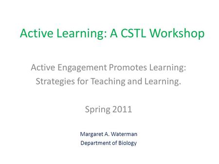 Active Learning: A CSTL Workshop Active Engagement Promotes Learning: Strategies for Teaching and Learning. Spring 2011 Margaret A. Waterman Department.