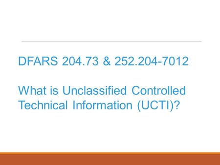 DFARS 204.73 & 252.204-7012 What is Unclassified Controlled Technical Information (UCTI)?