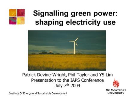 Signalling green power: shaping electricity use Patrick Devine-Wright, Phil Taylor and YS Lim Presentation to the IAPS Conference July 7 th 2004 Institute.