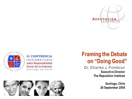 Framing the Debate on “Doing Good” Dr. Charles J. Fombrun Executive Director The Reputation Institute Santiago, Chile 26 September 2005.