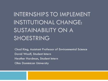 INTERNSHIPS TO IMPLEMENT INSTITUTIONAL CHANGE: SUSTAINABILITY ON A SHOESTRING Chad King, Assistant Professor of Environmental Science David Woolf, Student.