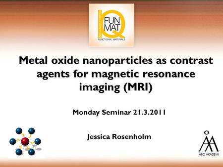 Metal oxide nanoparticles as contrast agents for magnetic resonance imaging (MRI) Monday Seminar 21.3.2011 Jessica Rosenholm.