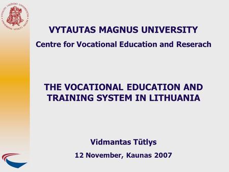 VYTAUTAS MAGNUS UNIVERSITY Centre for Vocational Education and Reserach THE VOCATIONAL EDUCATION AND TRAINING SYSTEM IN LITHUANIA Vidmantas Tūtlys 12 November,