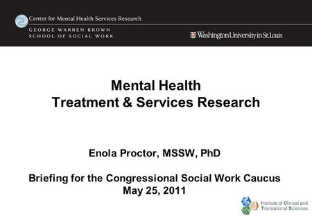 Mental Health Treatment & Services Research Enola Proctor, MSSW, PhD Briefing for the Congressional Social Work Caucus May 25, 2011.