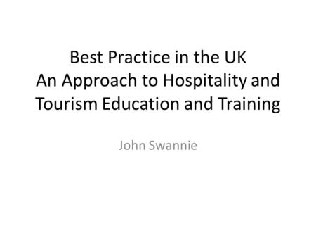 Best Practice in the UK An Approach to Hospitality and Tourism Education and Training John Swannie.