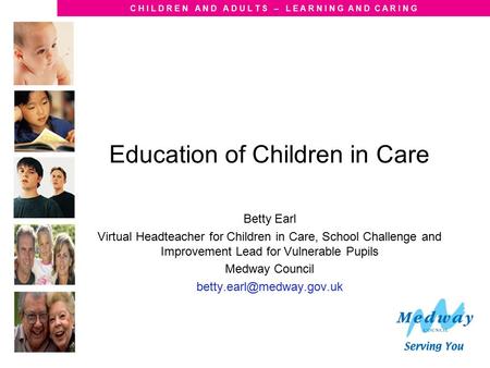 C H I L D R E N A N D A D U L T S – L E A R N I N G A N D C A R I N G Education of Children in Care Betty Earl Virtual Headteacher for Children in Care,