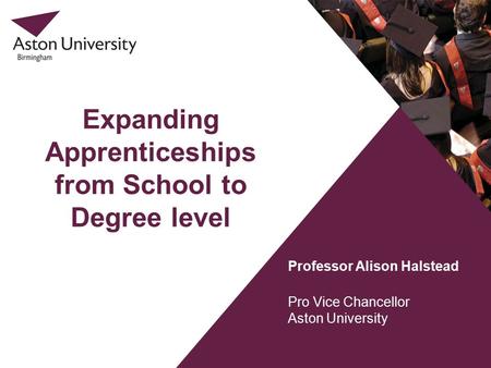 Expanding Apprenticeships from School to Degree level Professor Alison Halstead Pro Vice Chancellor Aston University.