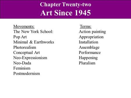 Movements: Terms: The New York School: Action painting Pop Art Appropriation Minimal & Earthworks Installation Photorealism Assemblage Conceptual Art Performance.