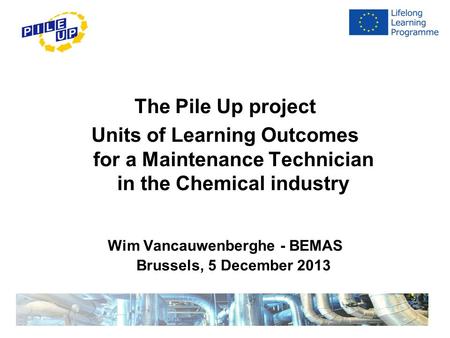 The Pile Up project Units of Learning Outcomes for a Maintenance Technician in the Chemical industry Wim Vancauwenberghe - BEMAS Brussels, 5 December 2013.